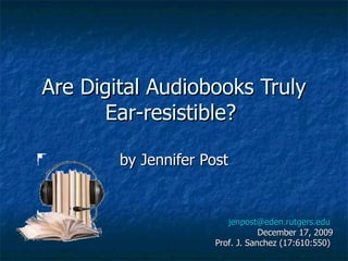 Are Digital Audiobooks Truly Ear-resistible?  by Jennifer Post [email_address]   December 17, 2009 Prof. J. Sanchez (17:610:550)  