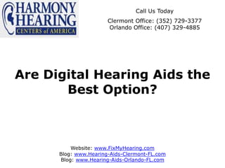 Call Us Today
                       Clermont Office: (352) 729-3377
                       Orlando Office: (407) 329-4885




Are Digital Hearing Aids the
       Best Option?



          Website: www.FixMyHearing.com
      Blog: www.Hearing-Aids-Clermont-FL.com
      Blog: www.Hearing-Aids-Orlando-FL.com
 