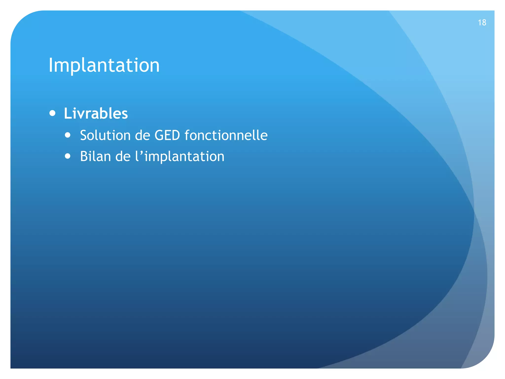 18

Implantation
 Livrables
 Solution de GED fonctionnelle
 Bilan de l’implantation

 