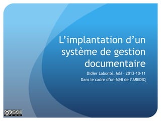 L’implantation d’un
système de gestion
documentaire
Didier Labonté, MSI – 2013-10-11

Dans le cadre d’un 6@8 de l’AREDIQ

 