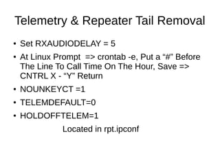 Telemetry & Repeater Tail Removal
● Set RXAUDIODELAY = 5
● At Linux Prompt => crontab -e, Put a “#” Before
The Line To Cal...