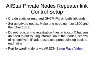 AllStar Private Nodes Repeater link
Control Setup
● Create static or reserved DHCP IP's on both link ends
● Set up private...