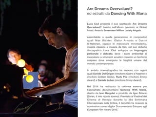 Are Dreams Overvalued?
ed estratti da Dancing With Maria

Luca Ciut presenta il suo spettacolo Are Dreams
Overvalued? basato sull’album premiato ai Global
Music Awards Seventeen Million Lonely Angels.
Assimilabile a quella generazione di compositori
quali Max Richter, Ólafur Arnalds e Dustin
O’Halloran, capaci di mescolare minimalismo,
musica classica e musica da ﬁlm, nel suo debutto
discograﬁco Luca Ciut sviluppa un linguaggio
personale e delicato, dove i suoni ambientali si
mescolano a strumenti acustici creando un territorio
sospeso dove emergono le fragilità umane del
mondo contemporaneo.
In ambito cinematograﬁco ha lavorato con registi
quali Davide Del Degan (vincitore Nastro d’Argento e
vincitore Golden Globe), Rudy Poe (vincitore Emmy
Award) e Daniele Auber (vincitore Emmy Award).
Nel 2014 ha realizzato la colonna sonora per
l’acclamato documentario Dancing With Maria,
diretto da Ivan Gergolet e prodotto da Igor Princic
(Zoran, il mio nipote scemo). Premiato al Festival del
Cinema di Venezia durante la 29a Settimana
Internazionale della Critica, il docuﬁlm ha ricevuto la
nomination come Miglior Documentario Europeo agli
European Film Award 2015.
 