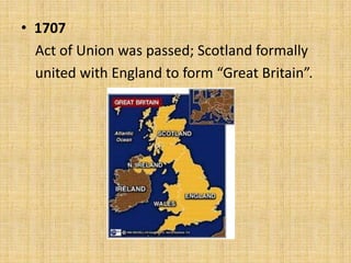 • 1707
Act of Union was passed; Scotland formally
united with England to form “Great Britain”.

 