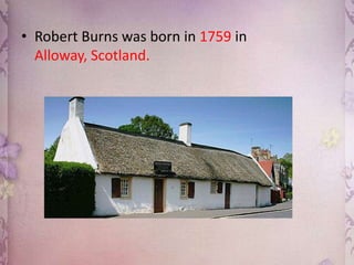 • Robert Burns was born in 1759 in
Alloway, Scotland.

 