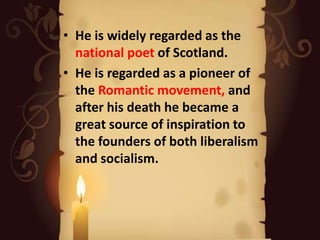 • He is widely regarded as the
national poet of Scotland.
• He is regarded as a pioneer of
the Romantic movement, and
after his death he became a
great source of inspiration to
the founders of both liberalism
and socialism.

 