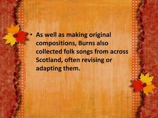 • As well as making original
compositions, Burns also
collected folk songs from across
Scotland, often revising or
adapting them.

 