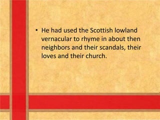 • He had used the Scottish lowland
vernacular to rhyme in about then
neighbors and their scandals, their
loves and their church.

 