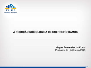 A REDUÇÃO SOCIOLÓGICA DE GUERREIRO RAMOS
Viegas Fernandes da Costa
Professor de História do IFSC
 