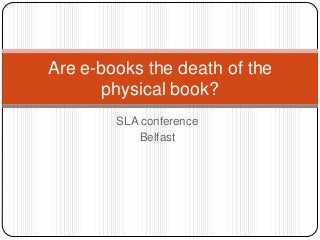 SLA conference
Belfast
Are e-books the death of the
physical book?
 