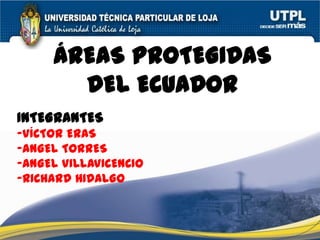 ÁREAS PROTEGIDAS
DEL ECUADOR
INTEGRANTES
-VÍCTOR ERAS
-ANGEL TORRES
-ANGEL VILLAVICENCIO
-RICHARD HIDALGO
 