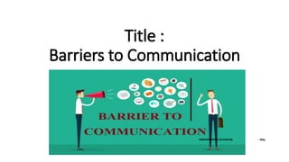 Title :
Barriers to Communication
Title
:
Barriers
to
Communication
 