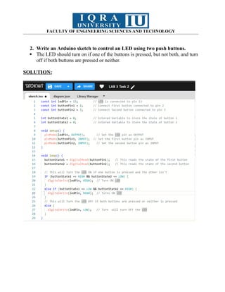 FACULTY OF ENGINEERING SCIENCES AND TECHNOLOGY
2. Write an Arduino sketch to control an LED using two push buttons.
 The LED should turn on if one of the buttons is pressed, but not both, and turn
off if both buttons are pressed or neither.
SOLUTION:
 