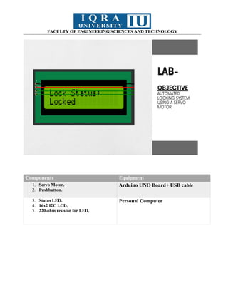 FACULTY OF ENGINEERING SCIENCES AND TECHNOLOGY
Components Equipment
1. Servo Motor.
2. Pushbutton.
Arduino UNO Board+ USB cable
3. Status LED.
4. 16x2 I2C LCD.
5. 220-ohm resistor for LED.
Personal Computer
 