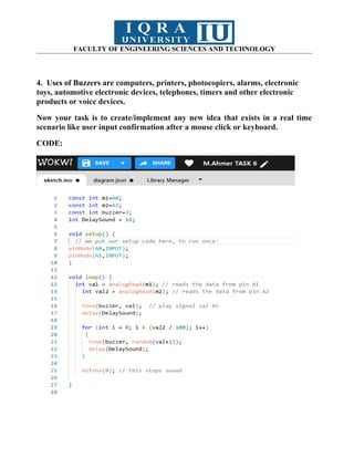 FACULTY OF ENGINEERING SCIENCES AND TECHNOLOGY
4. Uses of Buzzers are computers, printers, photocopiers, alarms, electronic
toys, automotive electronic devices, telephones, timers and other electronic
products or voice devices.
Now your task is to create/implement any new idea that exists in a real time
scenario like user input confirmation after a mouse click or keyboard.
CODE:
 