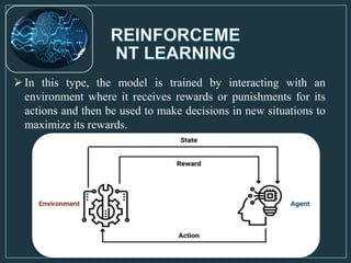 In this type, the model is trained by interacting with an
environment where it receives rewards or punishments for its
actions and then be used to make decisions in new situations to
maximize its rewards.
 
