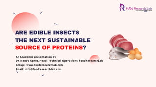 ARE EDIBLE INSECTS
THE NEXT SUSTAINABLE
SOURCE OF PROTEINS?
An Academic presentation by
Dr. Nancy Agnes, Head, Technical Operations, FoodResearchLab
Group:  www.foodresearchlab.com
Email: info@foodresearchlab.com
 