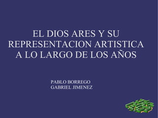 EL DIOS ARES Y SU
REPRESENTACION ARTISTICA
 A LO LARGO DE LOS AÑOS

       PABLO BORREGO
       GABRIEL JIMENEZ
 