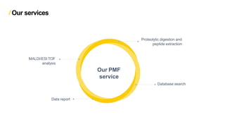 Our PMF
service
MALDI/ESI TOF
analysis
Proteolytic digestion and
peptide extraction
Data report
Database search
Our services
 