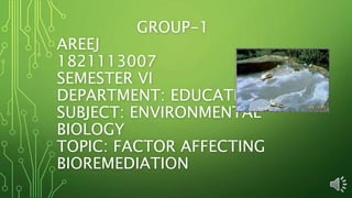 GROUP-1
AREEJ
1821113007
SEMESTER VI
DEPARTMENT: EDUCATION
SUBJECT: ENVIRONMENTAL
BIOLOGY
TOPIC: FACTOR AFFECTING
BIOREMEDIATION
 