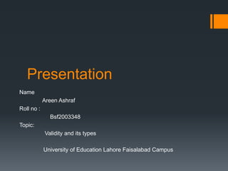 Presentation
Name
Areen Ashraf
Roll no :
Bsf2003348
Topic:
Validity and its types
University of Education Lahore Faisalabad Campus
 