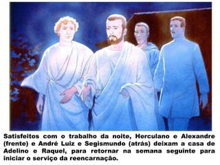Satisfeitos com o trabalho da noite, Herculano e Alexandre
(frente) e André Luiz e Segismundo (atrás) deixam a casa de
Adelino e Raquel, para retornar na semana seguinte para
iniciar o serviço da reencarnação.
 