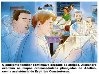 O ambiente familiar continuava cercado de afeição. Alexandre
examina os mapas cromossômicos planejados de Adelino,
com a assistência de Espíritos Construtores.
 