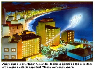 André Luiz e o orientador Alexandre deixam a cidade do Rio e volitam
em direção à colônia espiritual “Nosso Lar”, onde vivem.
 