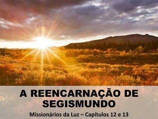 A REENCARNAÇÃO DE
SEGISMUNDO
Missionários da Luz – Capítulos 12 e 13
 
