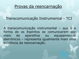 Provas da reencarnação
Transcomunicação Instrumental - TCI
A transcomunicação instrumental – que é a
forma de os Espíritos se comunicarem por
meio de aparelhos ou equipamentos
eletrônicos – representa igualmente mais uma
evidência da reencarnação.
 