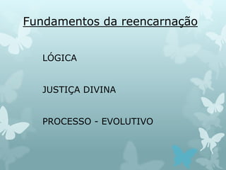 Fundamentos da reencarnação
LÓGICA
JUSTIÇA DIVINA
PROCESSO - EVOLUTIVO
 