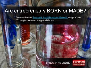 BROUGHT TO YOU BY
Are entrepreneurs BORN or MADE?
The members of Succeed: Small Business Network weigh in with
20 perspectives on the age-old debate.
 