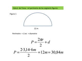 Càlcul  de l’àrea  i el perímetre de les següents figures Perímetre  = L’arc  + diametre  Figura 1 12 m 