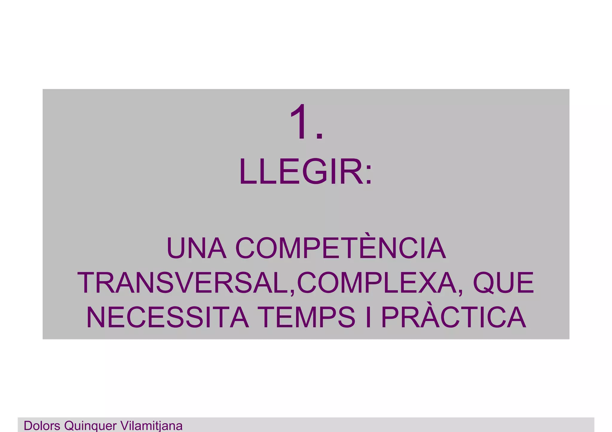 1.
LLEGIR:
UNA COMPETÈNCIA
TRANSVERSAL,COMPLEXA, QUE
NECESSITA TEMPS I PRÀCTICA
Dolors Quinquer Vilamitjana
 
