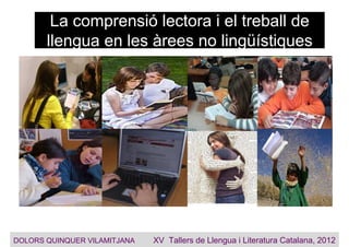 La comprensió lectora i el treball de
llengua en les àrees no lingüístiques
DOLORS QUINQUER VILAMITJANA XV Tallers de Llengua i Literatura Catalana, 2012
 