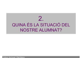2.
QUINA ÉS LA SITUACIÓ DEL
NOSTRE ALUMNAT?
Dolors Quinquer Vilamitjana
 