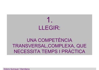 1.
LLEGIR:
UNA COMPETÈNCIA
TRANSVERSAL,COMPLEXA, QUE
NECESSITA TEMPS I PRÀCTICA
Dolors Quinquer Vilamitjana
 