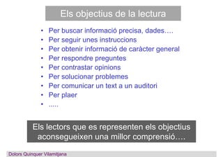 Els objectius de la lectura
• Per buscar informació precisa, dades….
• Per seguir unes instruccions
• Per obtenir informac...