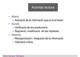 Activitat lectora
• Abans
– Activació de la informació que ja té el lector.
• Durant
– Verificació de les prediccions.
– R...