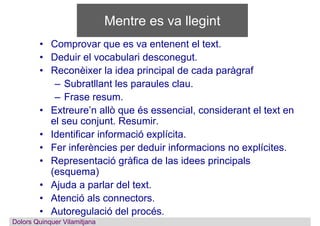 Mentre es va llegint
• Comprovar que es va entenent el text.
• Deduir el vocabulari desconegut.
• Reconèixer la idea princ...