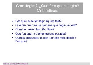 Com llegim? ¿Què fem quan llegim?
Metareflexió
• Per què us he fet llegir aquest text?
• Què feu quan se us demana que lle...