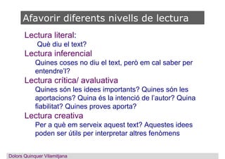 Lectura literal:
Què diu el text?
Lectura inferencial
Quines coses no diu el text, però em cal saber per
entendre’l?
Lectu...