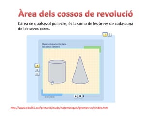 L’àrea de qualsevol poliedre, és la suma de les àrees de cadascuna
     de les seves cares.




http://www.edu365.cat/primaria/muds/matematiques/geometrics2/index.html
 