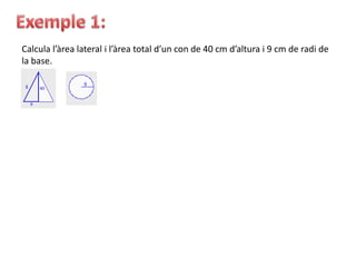 Calcula l’àrea lateral i l’àrea total d’un con de 40 cm d’altura i 9 cm de radi de
la base.
 
