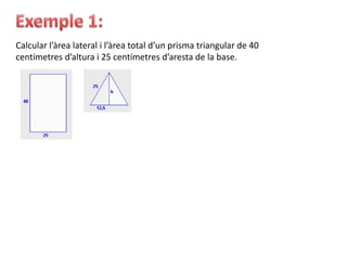 Calcular l’àrea lateral i l’àrea total d’un prisma triangular de 40
centímetres d’altura i 25 centímetres d’aresta de la base.
 