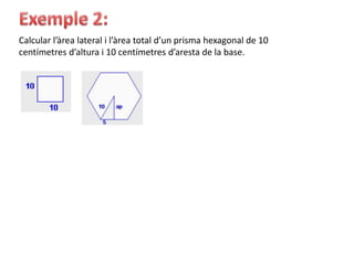 Calcular l’àrea lateral i l’àrea total d’un prisma hexagonal de 10
centímetres d’altura i 10 centímetres d’aresta de la base.
 