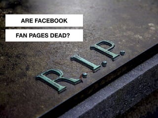 ARE FACEBOOK
FAN PAGES DEAD?
 