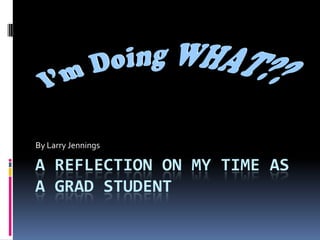 A Reflection on my time as a Grad Student By Larry Jennings 