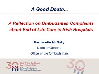A Good Death... 
A Reflection on Ombudsman Complaints about End of Life Care in Irish Hospitals 
Bernadette McNally 
Director General 
Office of the Ombudsman 
 