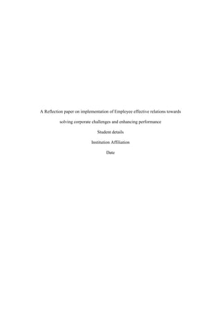 A Reflection paper on implementation of Employee effective relations towards
solving corporate challenges and enhancing performance
Student details
Institution Affiliation
Date
 